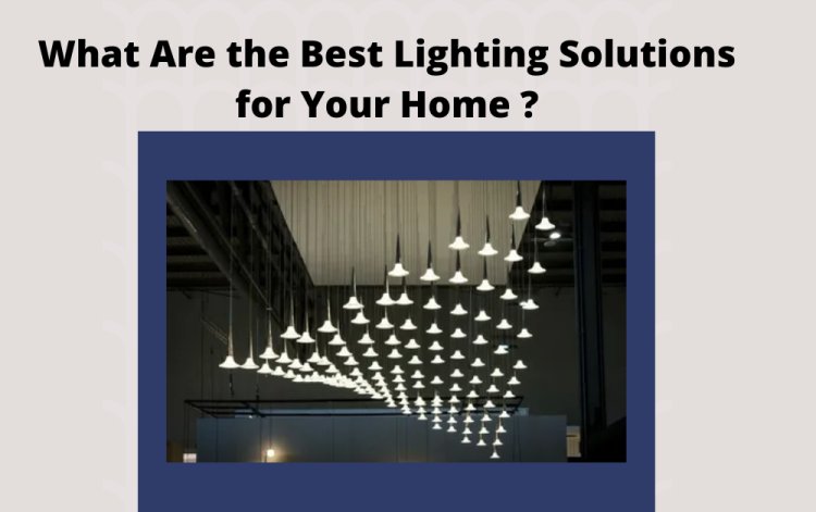 What Are the Best Lighting Solutions for Your Home ?