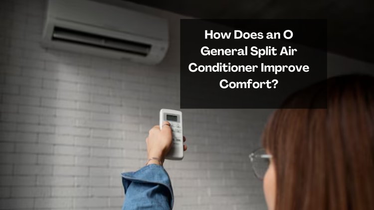 How Does an O General Split Air Conditioner Improve Comfort?