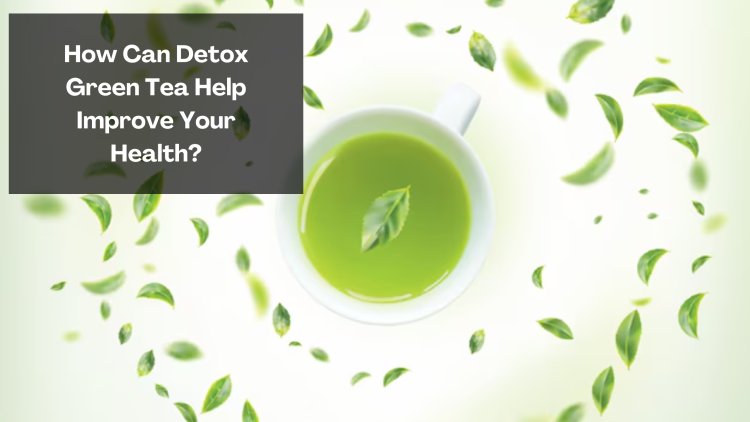 How Can Detox Green Tea Help Improve Your Health?