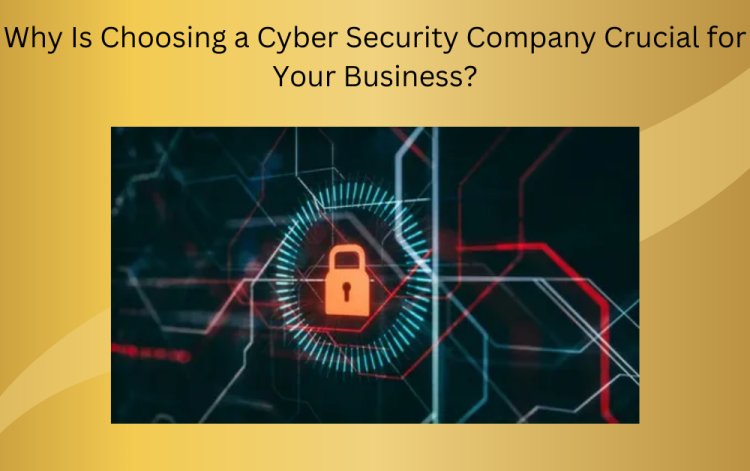 Why Is Choosing a Cyber Security Company Crucial for Your Business?